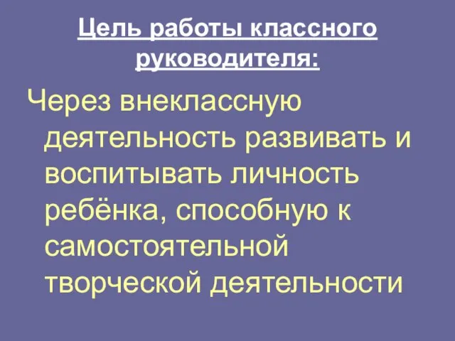 Цель работы классного руководителя: Через внеклассную деятельность развивать и воспитывать личность ребёнка,