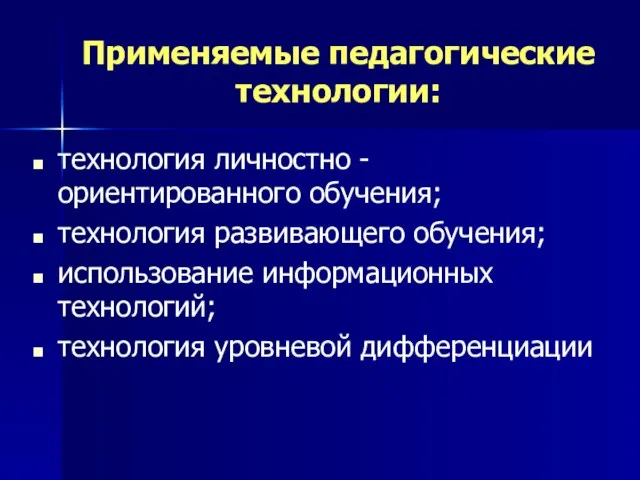 Применяемые педагогические технологии: технология личностно -ориентированного обучения; технология развивающего обучения; использование информационных технологий; технология уровневой дифференциации