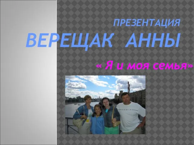 ПРЕЗЕНТАЦИЯ ВЕРЕЩАК АННЫ « Я и моя семья»