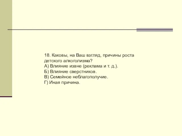 18. Каковы, на Ваш взгляд, причины роста детского алкоголизма? А) Влияние извне