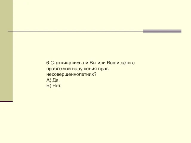 6.Сталкивались ли Вы или Ваши дети с проблемой нарушения прав несовершеннолетних? А) Да. Б) Нет.