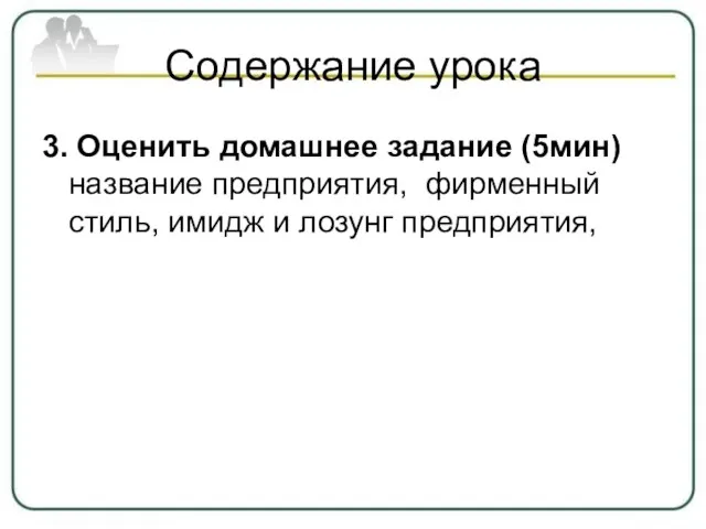 Содержание урока 3. Оценить домашнее задание (5мин) название предприятия, фирменный стиль, имидж и лозунг предприятия,