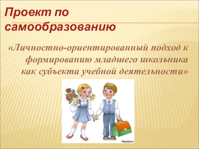 «Личностно-ориентированный подход к формированию младшего школьника как субъекта учебной деятельности» Проект по самообразованию