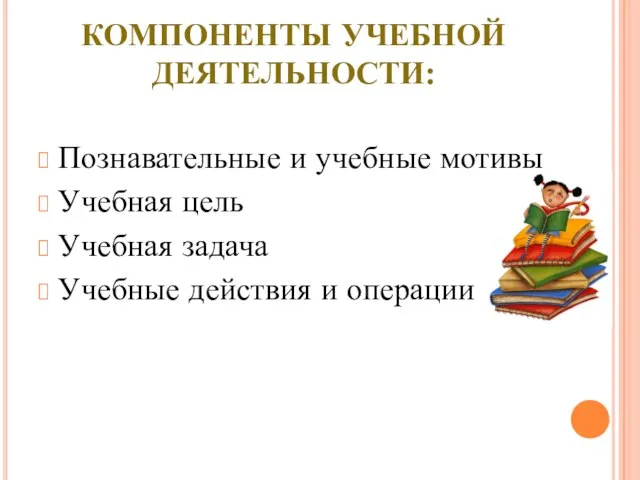 КОМПОНЕНТЫ УЧЕБНОЙ ДЕЯТЕЛЬНОСТИ: Познавательные и учебные мотивы Учебная цель Учебная задача Учебные действия и операции