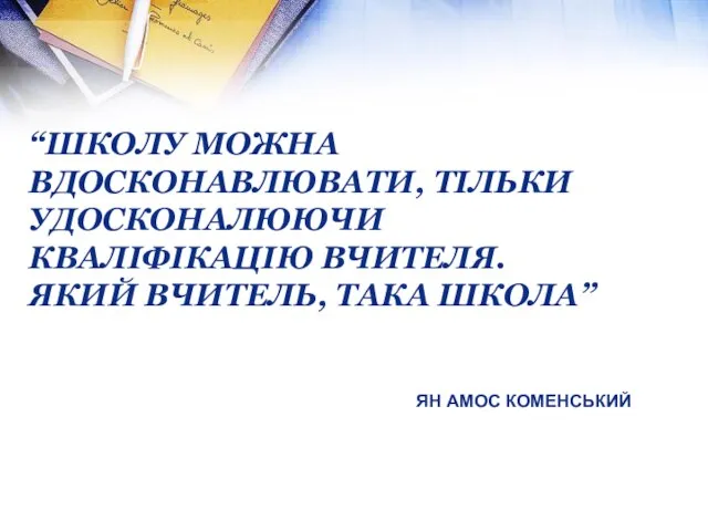 “Школу можна вдосконавлювати, тільки удосконалюючи кваліфікацію вчителя. Який вчитель, така школа” Ян Амос Коменський