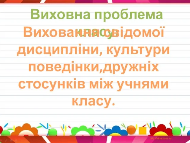 Виховна проблема класу: Виховання свідомої дисципліни, культури поведінки,дружніх стосунків між учнями класу.