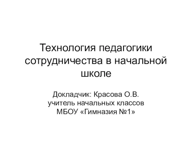 Технология педагогики сотрудничества в начальной школе Докладчик: Красова О.В. учитель начальных классов МБОУ «Гимназия №1»