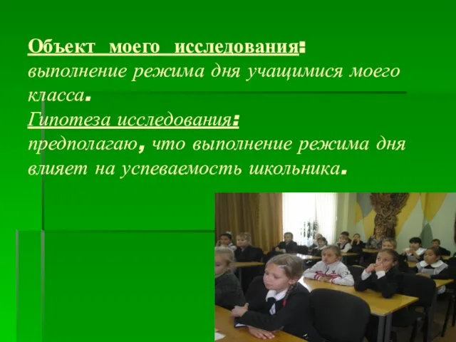 Объект моего исследования: выполнение режима дня учащимися моего класса. Гипотеза исследования: предполагаю,