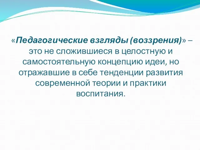 «Педагогические взгляды (воззрения)» – это не сложившиеся в целостную и самостоятельную концепцию