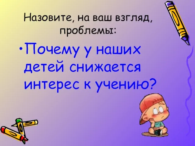 Назовите, на ваш взгляд, проблемы: Почему у наших детей снижается интерес к учению?