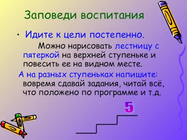 Заповеди воспитания Идите к цели постепенно. Можно нарисовать лестницу с пятеркой на