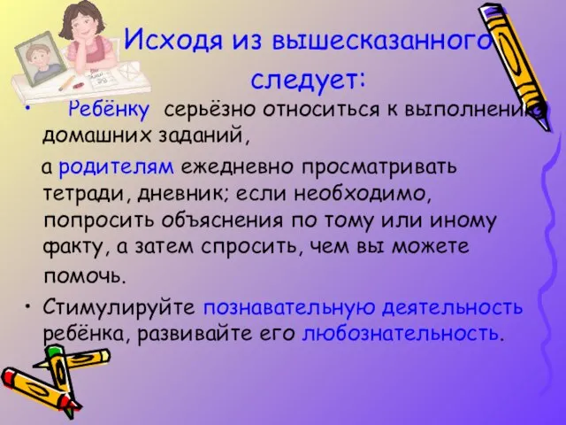 Исходя из вышесказанного следует: Ребёнку серьёзно относиться к выполнению домашних заданий, а