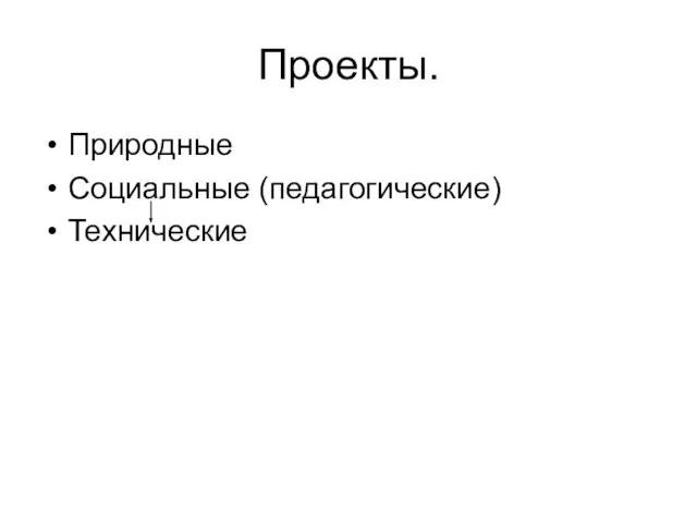 Проекты. Природные Социальные (педагогические) Технические