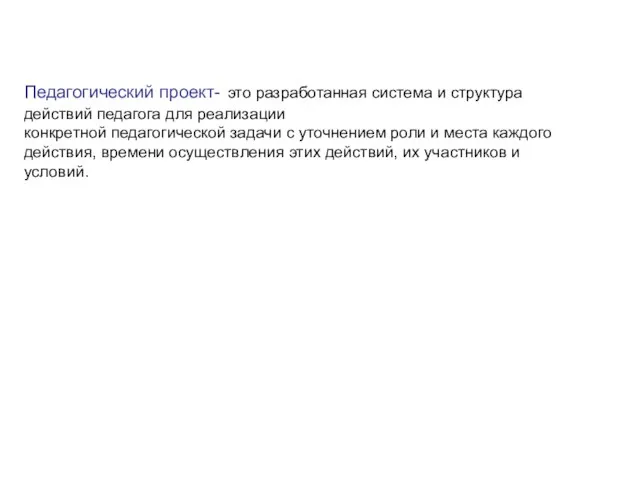 Педагогический проект- это разработанная система и структура действий педагога для реализации конкретной