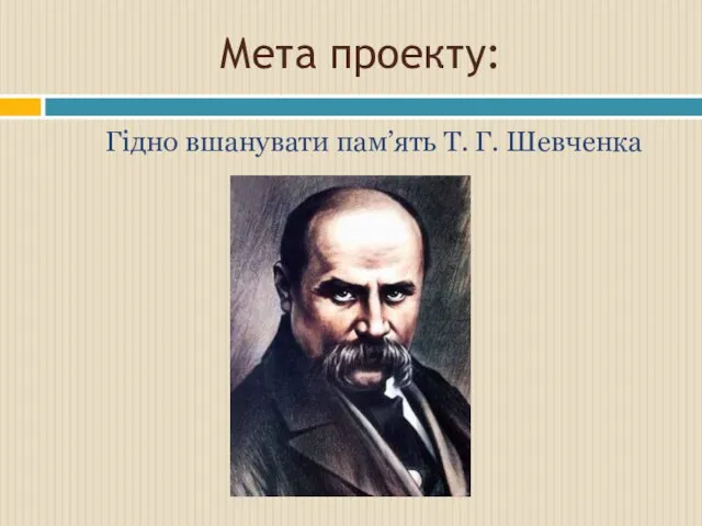 Мета проекту: Гідно вшанувати пам’ять Т. Г. Шевченка