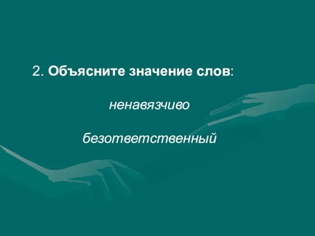 2. Объясните значение слов: ненавязчиво безответственный