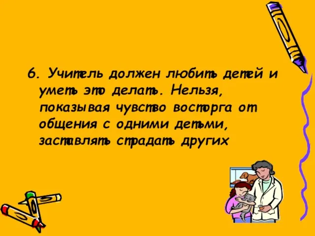 6. Учитель должен любить детей и уметь это делать. Нельзя, показывая чувство