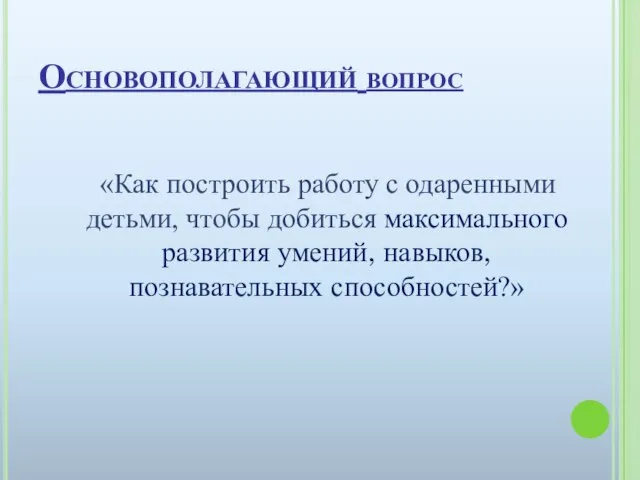 Основополагающий вопрос «Как построить работу с одаренными детьми, чтобы добиться максимального развития умений, навыков, познавательных способностей?»