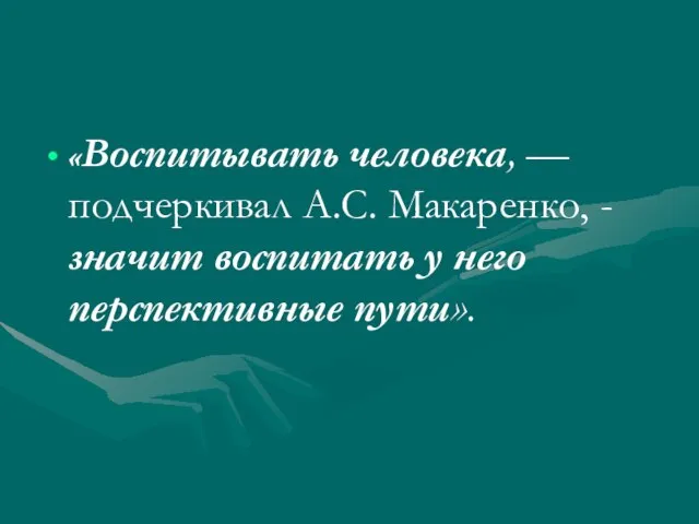 «Воспитывать человека, — подчеркивал А.С. Макаренко, - значит воспитать у него перспективные пути».