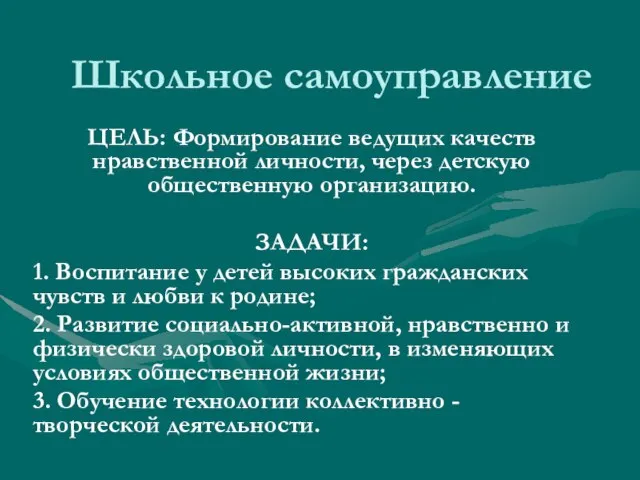 Школьное самоуправление ЦЕЛЬ: Формирование ведущих качеств нравственной личности, через детскую общественную организацию.