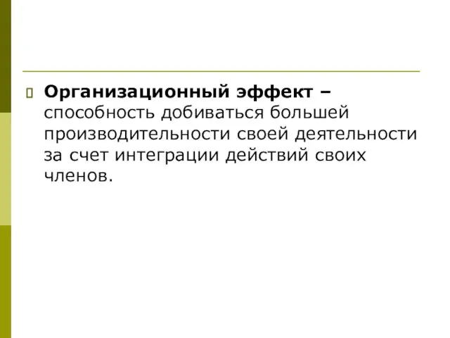 Организационный эффект – способность добиваться большей производительности своей деятельности за счет интеграции действий своих членов.