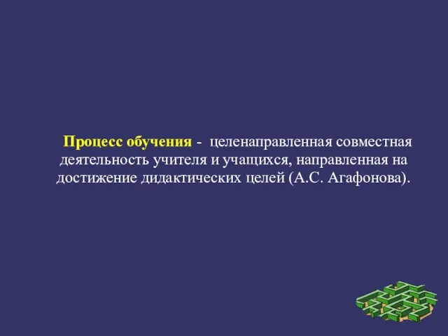 Процесс обучения - целенаправленная совместная деятельность учителя и учащихся, направленная на достижение дидактических целей (А.С. Агафонова).