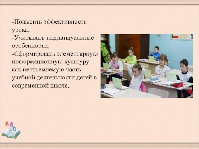 -Повысить эффективность урока; -Учитывать индивидуальные особенности; -Сформировать элементарную информационную культуру как неотьемлемую