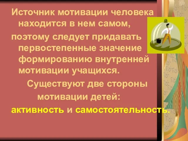 Источник мотивации человека находится в нем самом, поэтому следует придавать первостепенные значение