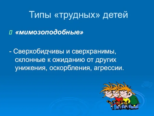 Типы «трудных» детей «мимозоподобные» - Сверхобидчивы и сверхранимы, склонные к ожиданию от других унижения, оскорбления, агрессии.