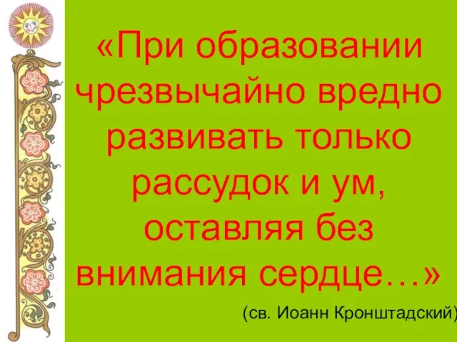 «При образовании чрезвычайно вредно развивать только рассудок и ум, оставляя без внимания сердце…» (св. Иоанн Кронштадский)