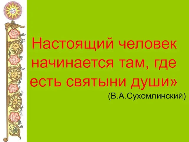 Настоящий человек начинается там, где есть святыни души» (В.А.Сухомлинский)