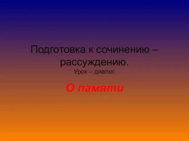 Подготовка к сочинению –рассуждению. Урок – диалог. О памяти