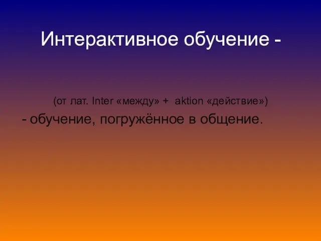 Интерактивное обучение - (от лат. Inter «между» + aktion «действие») - обучение, погружённое в общение.