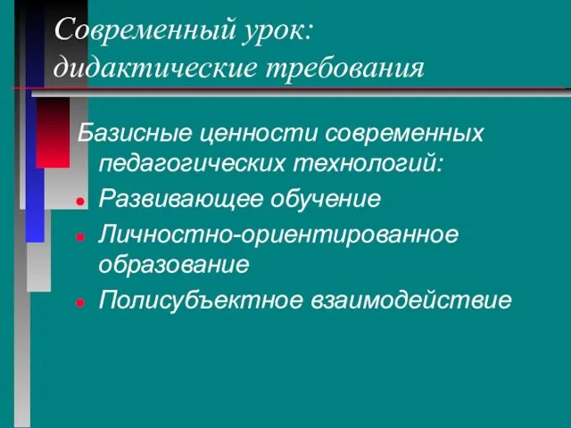 Базисные ценности современных педагогических технологий: Развивающее обучение Личностно-ориентированное образование Полисубъектное взаимодействие Современный урок: дидактические требования