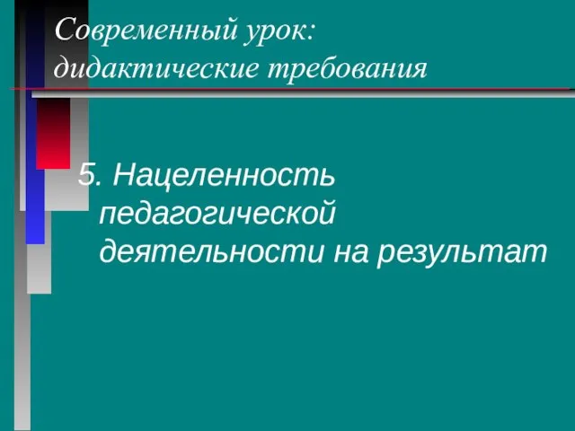 Современный урок: дидактические требования 5. Нацеленность педагогической деятельности на результат