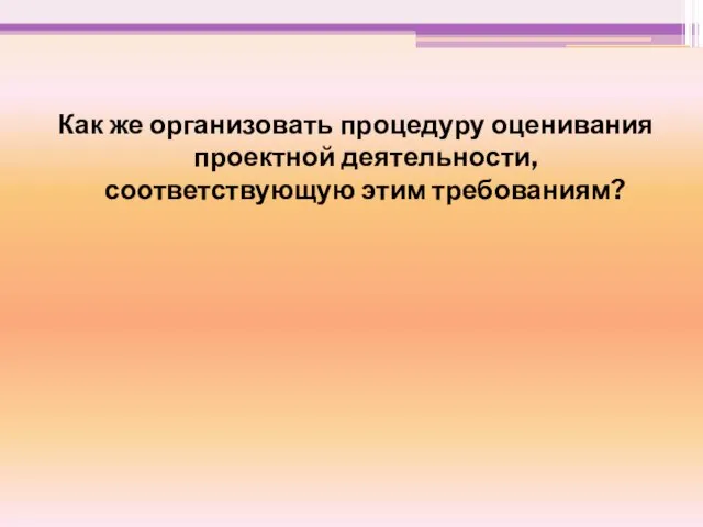 Как же организовать процедуру оценивания проектной деятельности, соответствующую этим требованиям?