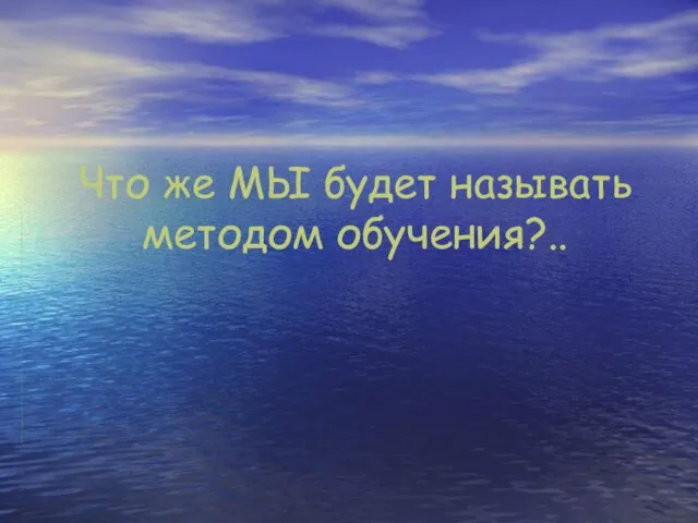 Что же МЫ будет называть методом обучения?..