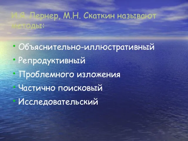 И.Я. Лернер, М.Н. Скаткин называют методы: Объяснительно-иллюстративный Репродуктивный Проблемного изложения Частично поисковый Исследовательский