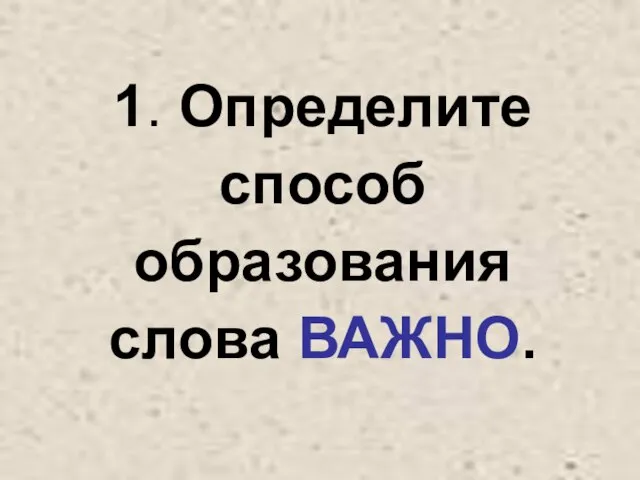 1. Определите способ образования слова ВАЖНО.