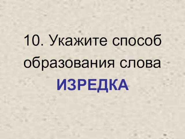 10. Укажите способ образования слова ИЗРЕДКА