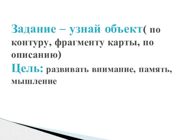 Задание – узнай объект( по контуру, фрагменту карты, по описанию) Цель: развивать внимание, память, мышление