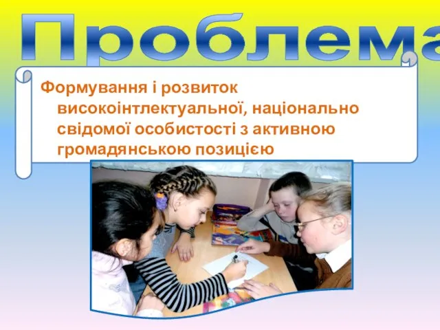 Проблема Формування і розвиток високоінтлектуальної, національно свідомої особистості з активною громадянською позицією