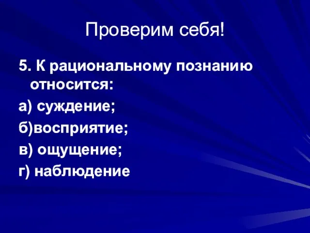 Проверим себя! 5. К рациональному познанию относится: а) суждение; б)восприятие; в) ощущение; г) наблюдение