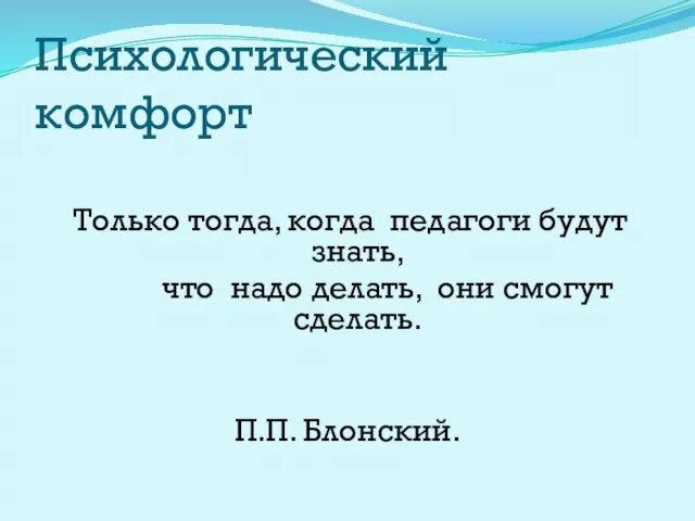 Психологический комфорт Только тогда, когда педагоги будут знать, что надо делать, они смогут сделать. П.П. Блонский.