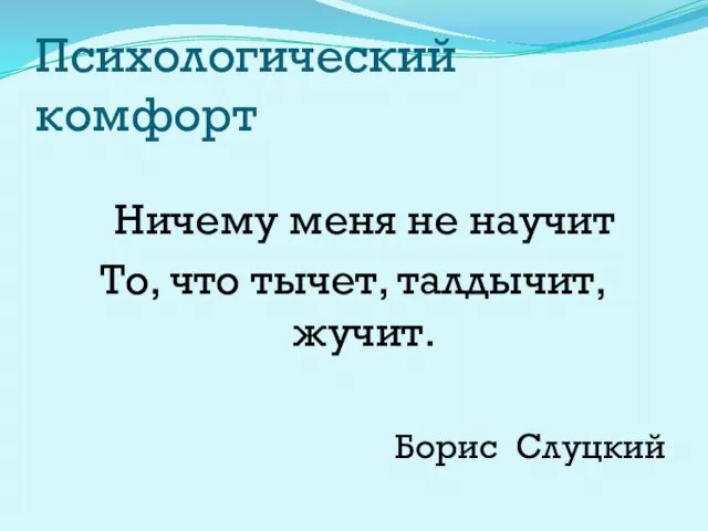 Психологический комфорт Ничему меня не научит То, что тычет, талдычит, жучит. Борис Слуцкий