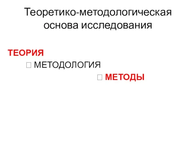 Теоретико-методологическая основа исследования ТЕОРИЯ ? МЕТОДОЛОГИЯ ? МЕТОДЫ