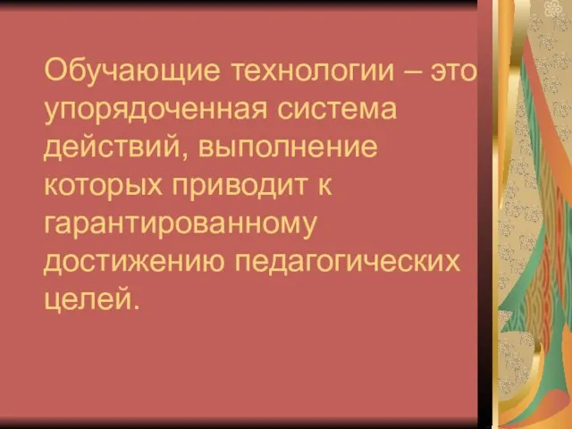 Обучающие технологии – это упорядоченная система действий, выполнение которых приводит к гарантированному достижению педагогических целей.