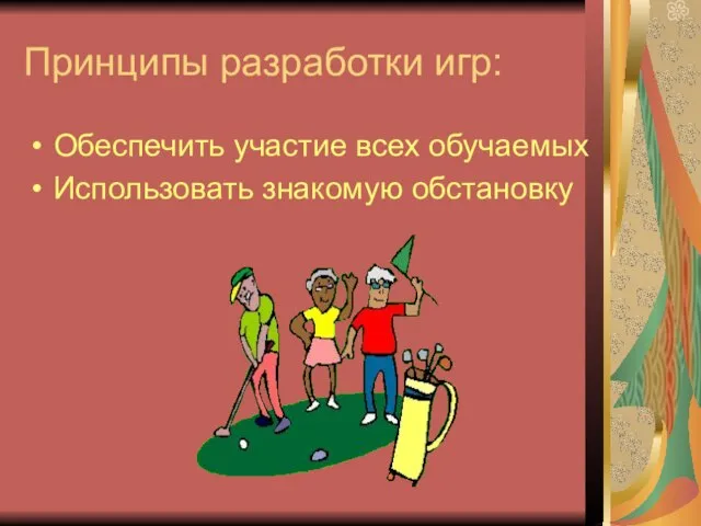 Принципы разработки игр: Обеспечить участие всех обучаемых Использовать знакомую обстановку