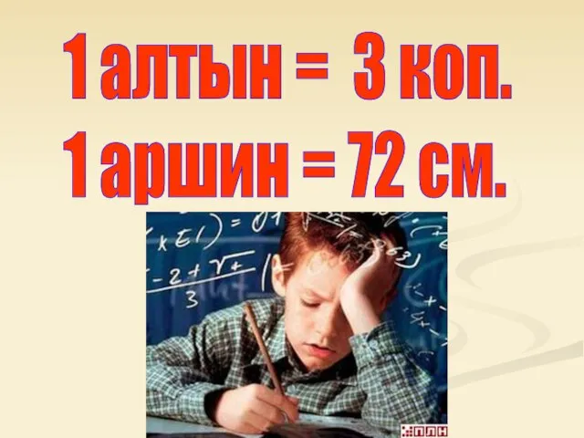 1 алтын = 3 коп. 1 аршин = 72 см.