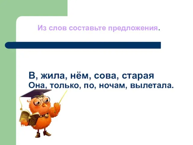 В, жила, нём, сова, старая Она, только, по, ночам, вылетала. Из слов составьте предложения.